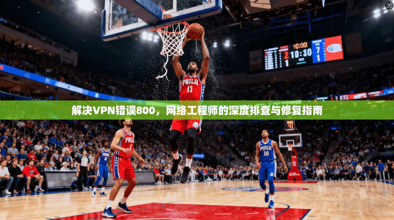 解决VPN错误800,网络工程师的深度排查与修复指南 解决VPN错误800,网络工程师的深度排查与修复指南