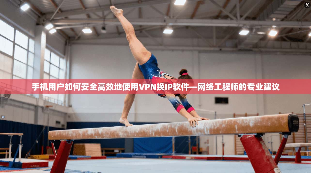 手机用户如何安全高效地使用VPN换IP软件—网络工程师的专业建议
