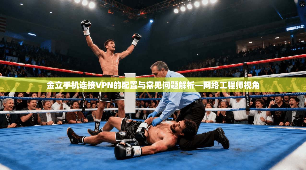 金立手机连接VPN的配置与常见问题解析—网络工程师视角 金立手机连接VPN的配置与常见问题解析—网络工程师视角