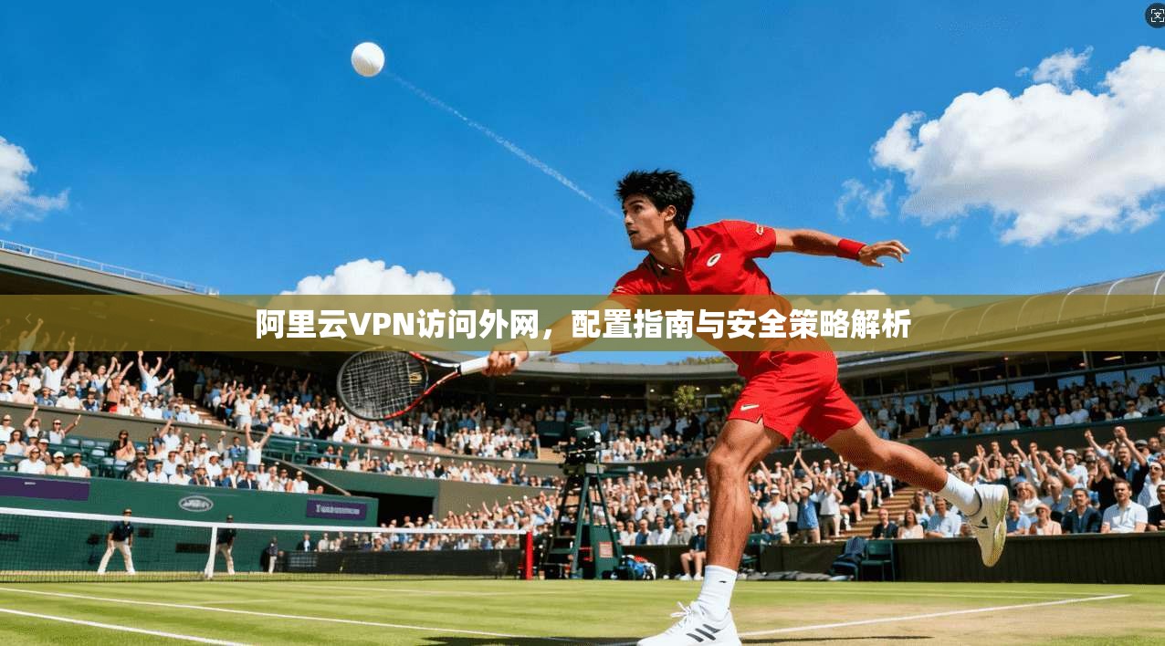 阿里云VPN访问外网，配置指南与安全策略解析