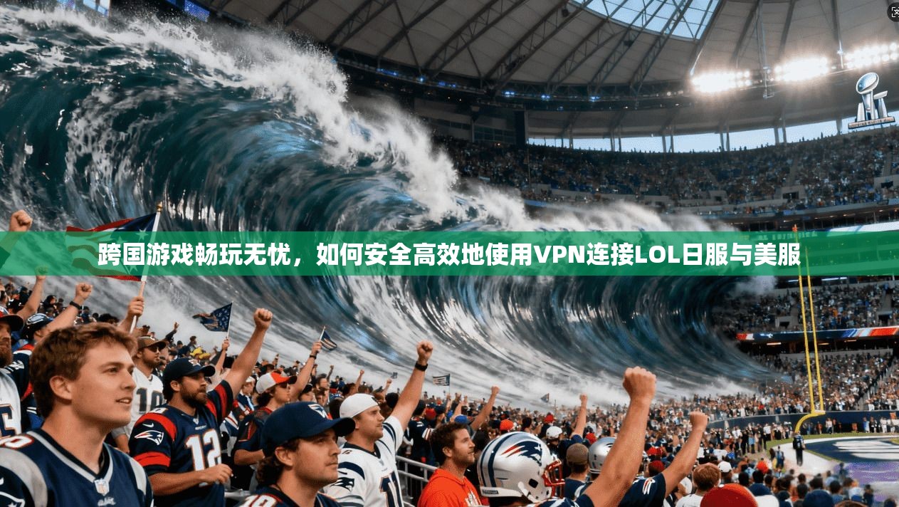 跨国游戏畅玩无忧，如何安全高效地使用VPN连接LOL日服与美服