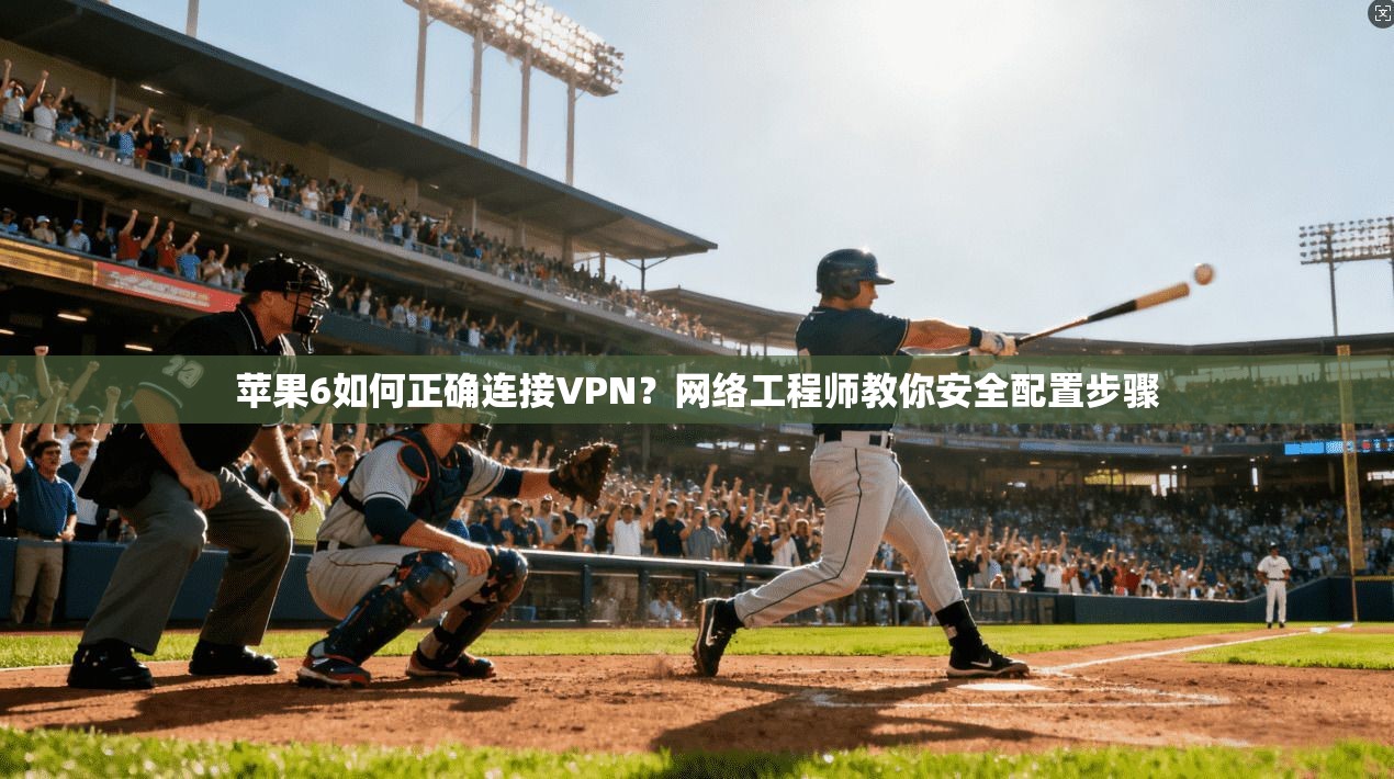 苹果6如何正确连接VPN？网络工程师教你安全配置步骤