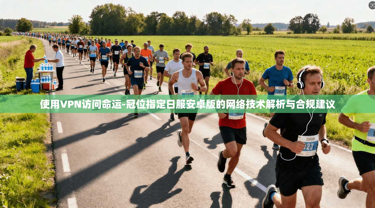 使用VPN访问命运-冠位指定日服安卓版的网络技术解析与合规建议 使用VPN访问命运-冠位指定日服安卓版的网络技术解析与合规建议