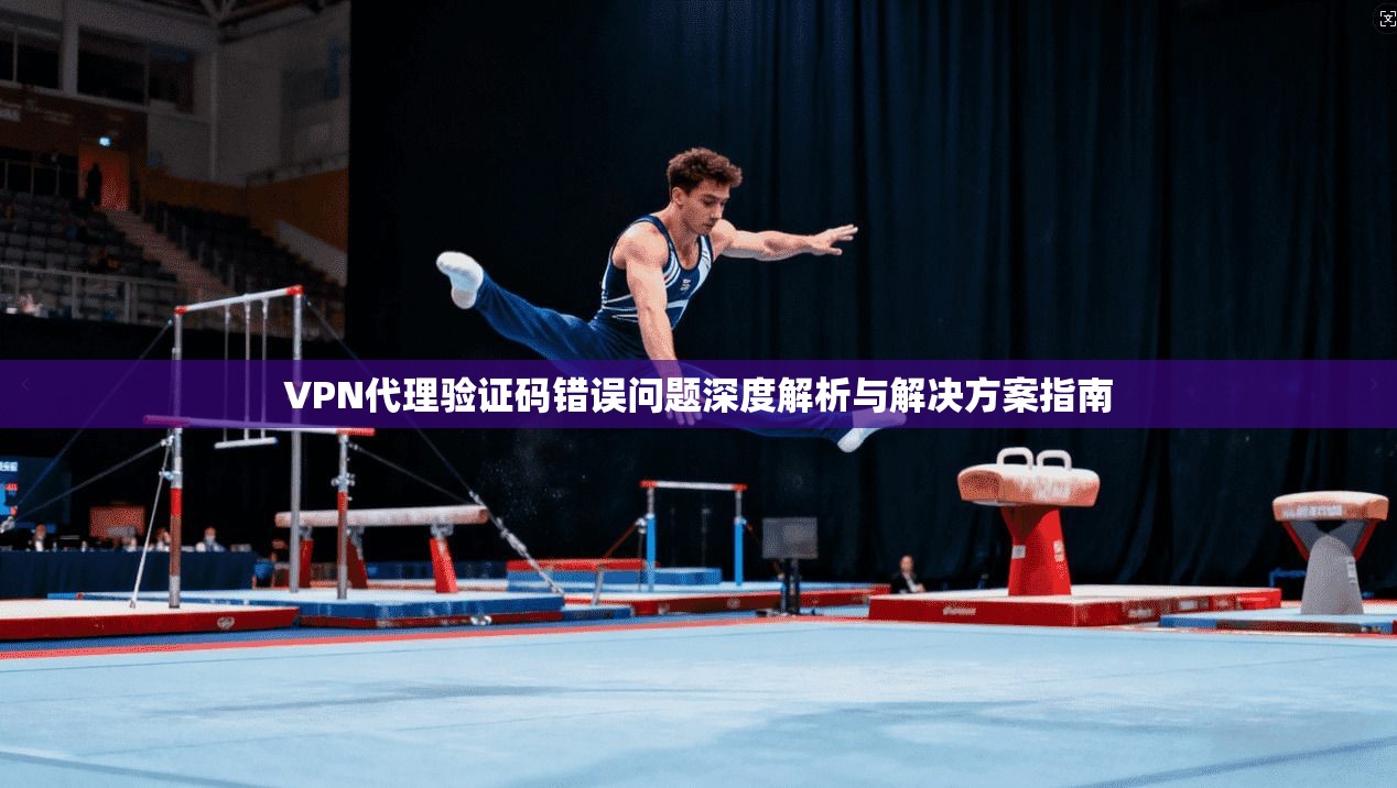 VPN代理验证码错误问题深度解析与解决方案指南 VPN代理验证码错误问题深度解析与解决方案指南