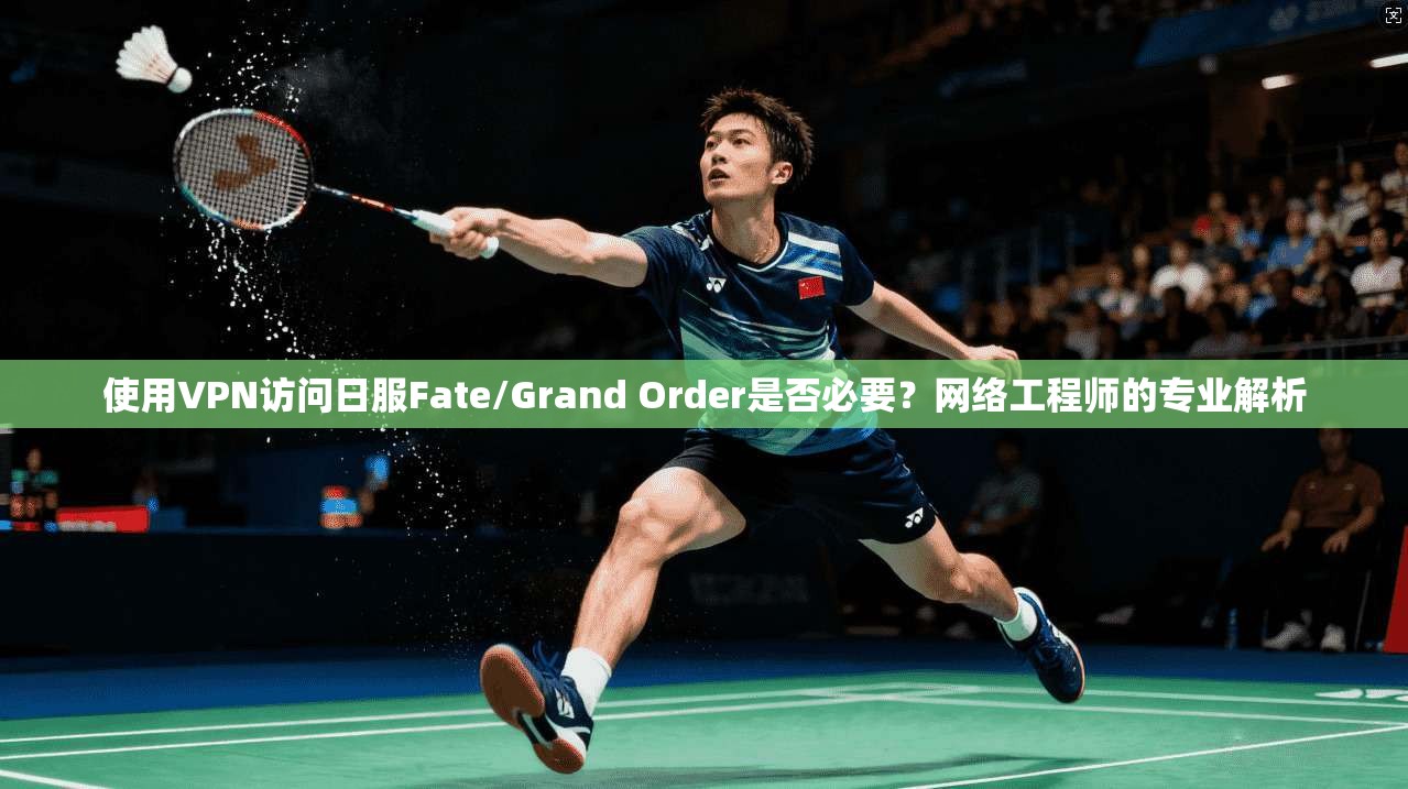 使用VPN访问日服Fate/Grand Order是否必要？网络工程师的专业解析