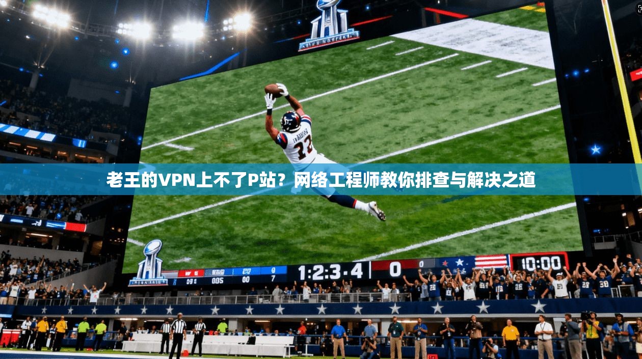 老王的VPN上不了P站？网络工程师教你排查与解决之道