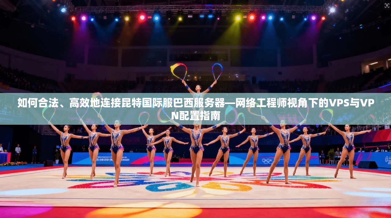 如何合法、高效地连接昆特国际服巴西服务器—网络工程师视角下的VPS与VPN配置指南
