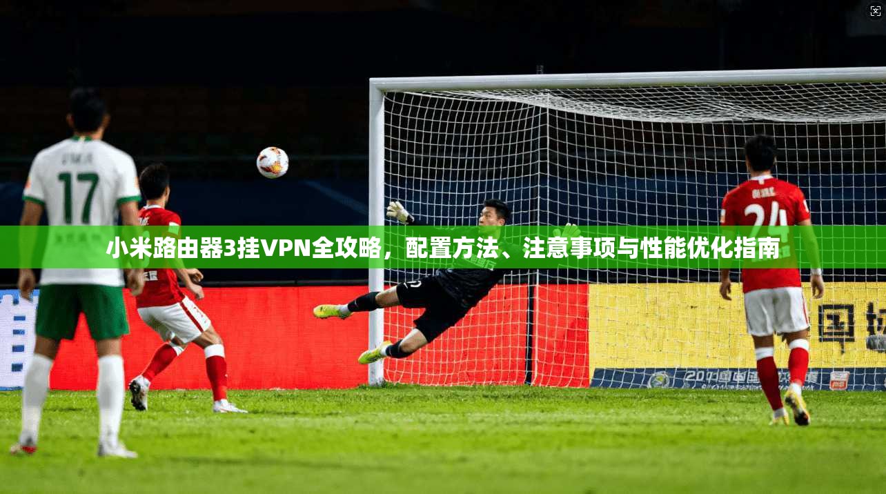 小米路由器3挂VPN全攻略，配置方法、注意事项与性能优化指南