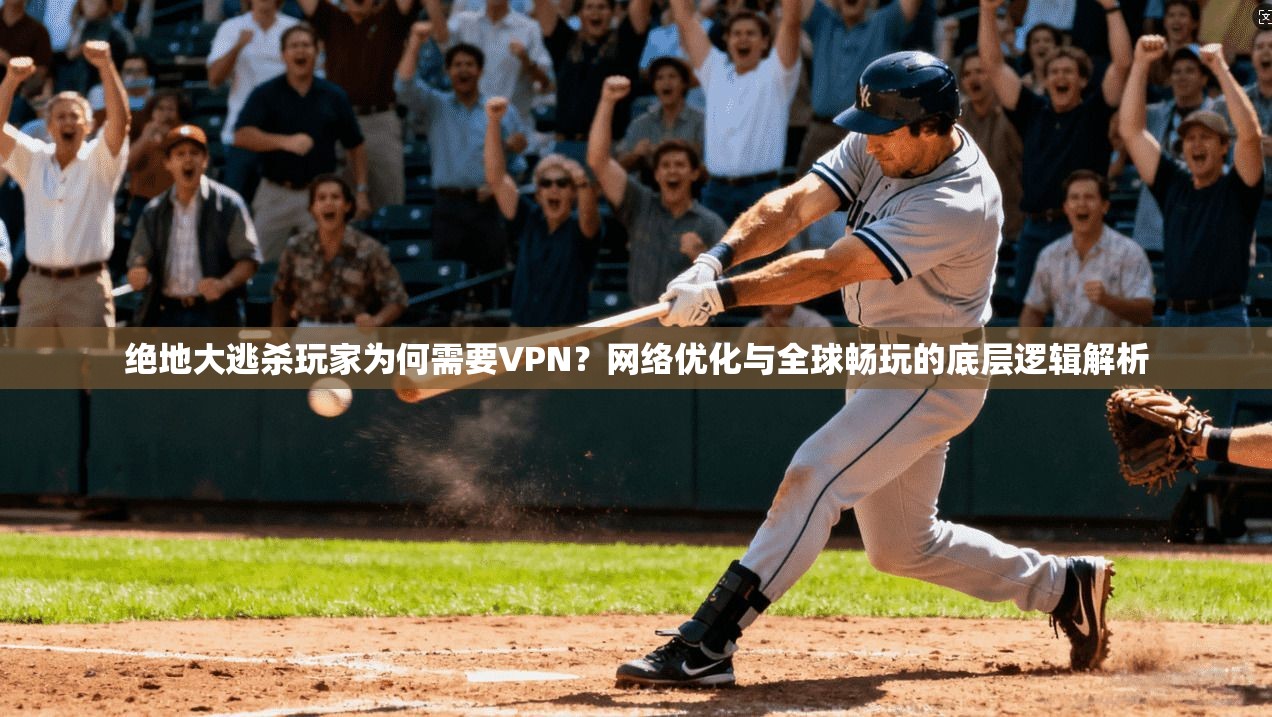 绝地大逃杀玩家为何需要VPN?网络优化与全球畅玩的底层逻辑解析 绝地大逃杀玩家为何需要VPN?网络优化与全球畅玩的底层逻辑解析