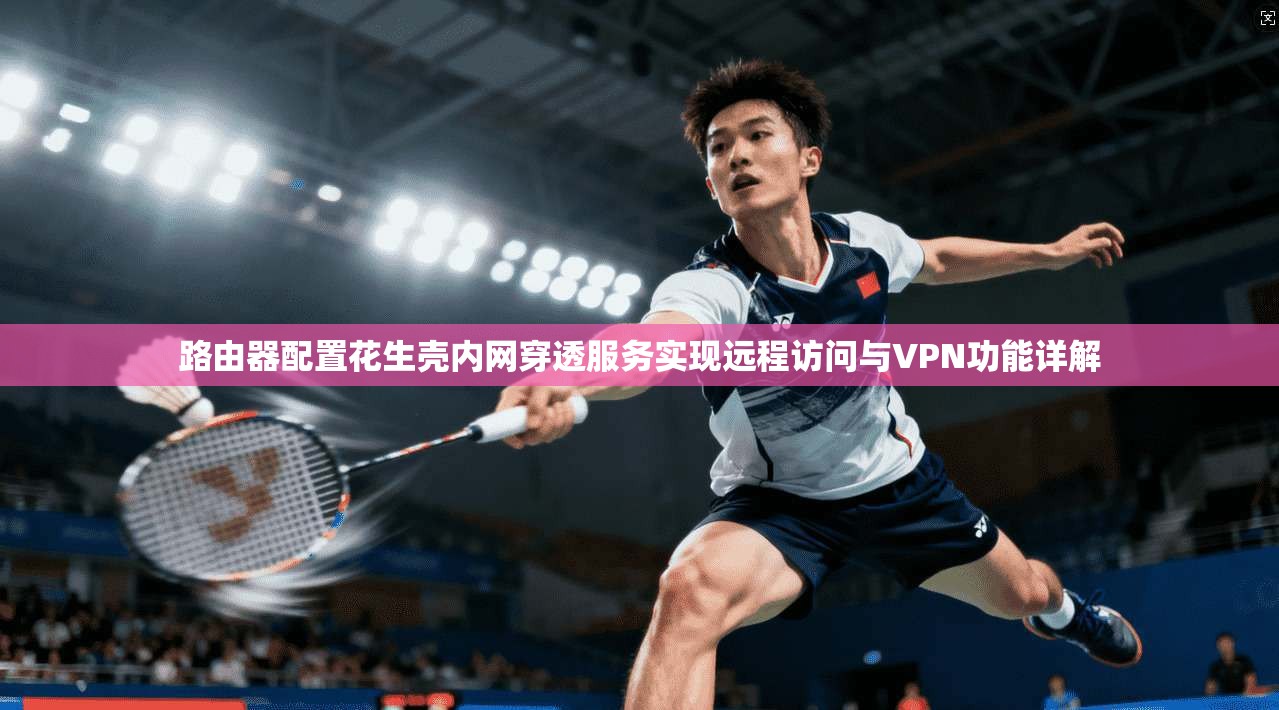路由器配置花生壳内网穿透服务实现远程访问与VPN功能详解