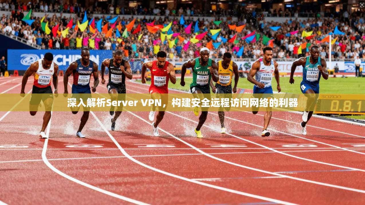 深入解析Server VPN，构建安全远程访问网络的利器