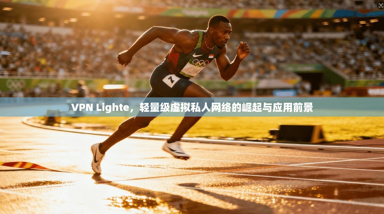 VPN Lighte，轻量级虚拟私人网络的崛起与应用前景