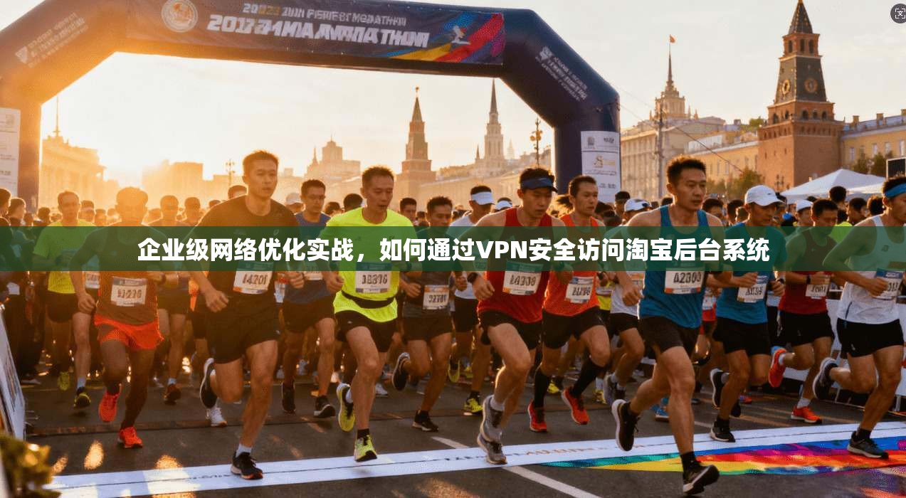 企业级网络优化实战,如何通过VPN安全访问淘宝后台系统 企业级网络优化实战,如何通过VPN安全访问淘宝后台系统