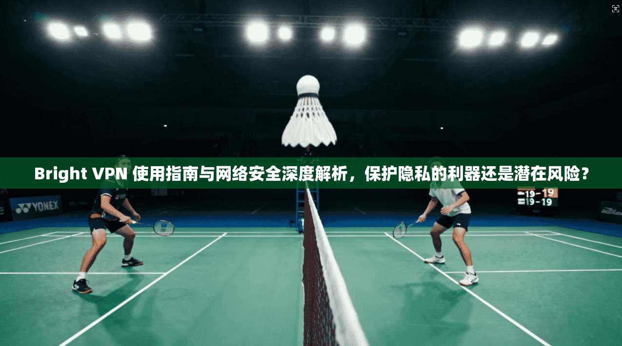 Bright VPN 使用指南与网络安全深度解析，保护隐私的利器还是潜在风险？