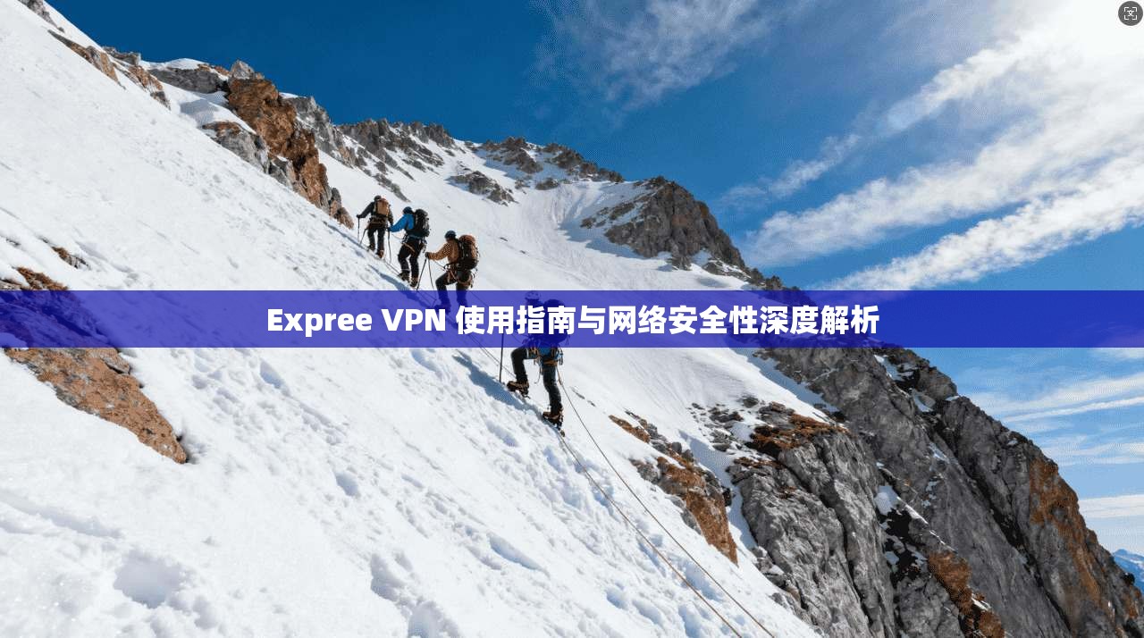 Expree VPN 使用指南与网络安全性深度解析
