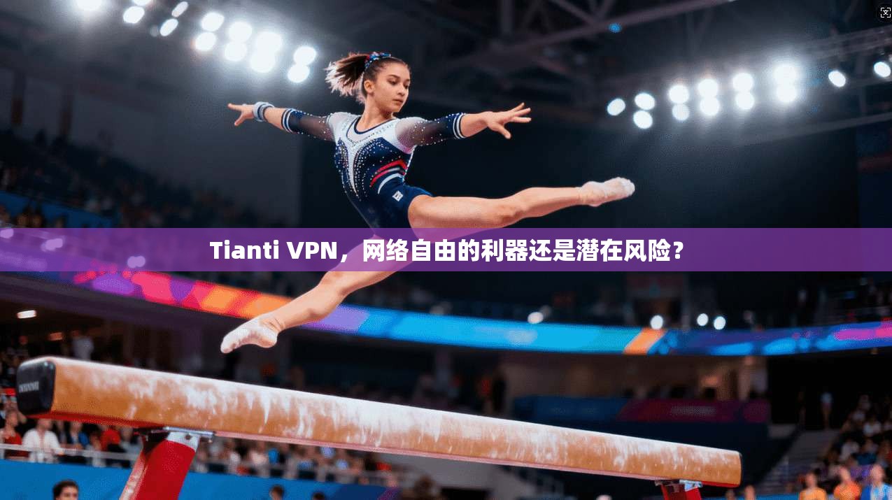 Tianti VPN,网络自由的利器还是潜在风险? Tianti VPN,网络自由的利器还是潜在风险?