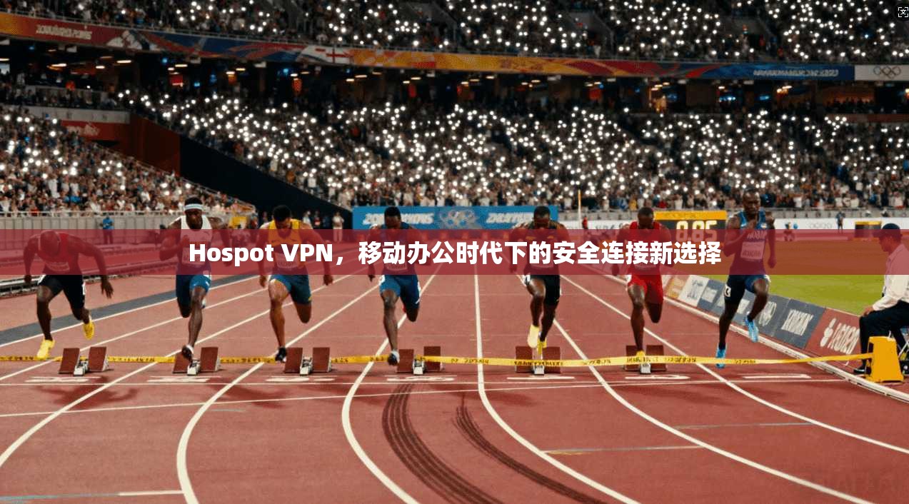 Hospot VPN,移动办公时代下的安全连接新选择 Hospot VPN,移动办公时代下的安全连接新选择