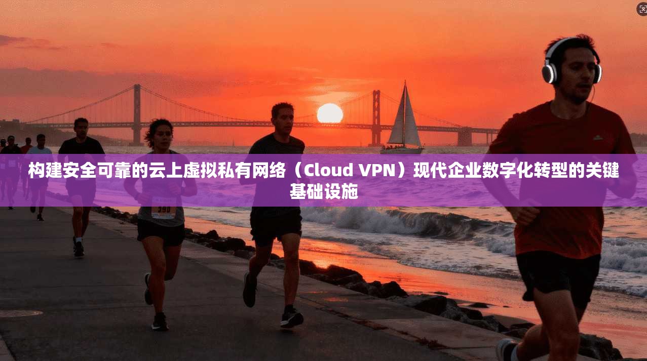 构建安全可靠的云上虚拟私有网络(Cloud VPN)现代企业数字化转型的关键基础设施 构建安全可靠的云上虚拟私有网络(Cloud VPN)现代企业数字化转型的关键基础设施