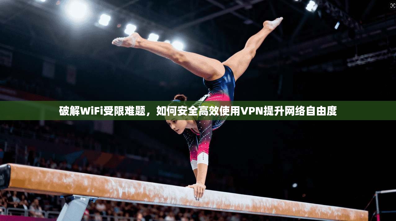 破解WiFi受限难题,如何安全高效使用VPN提升网络自由度 破解WiFi受限难题,如何安全高效使用VPN提升网络自由度