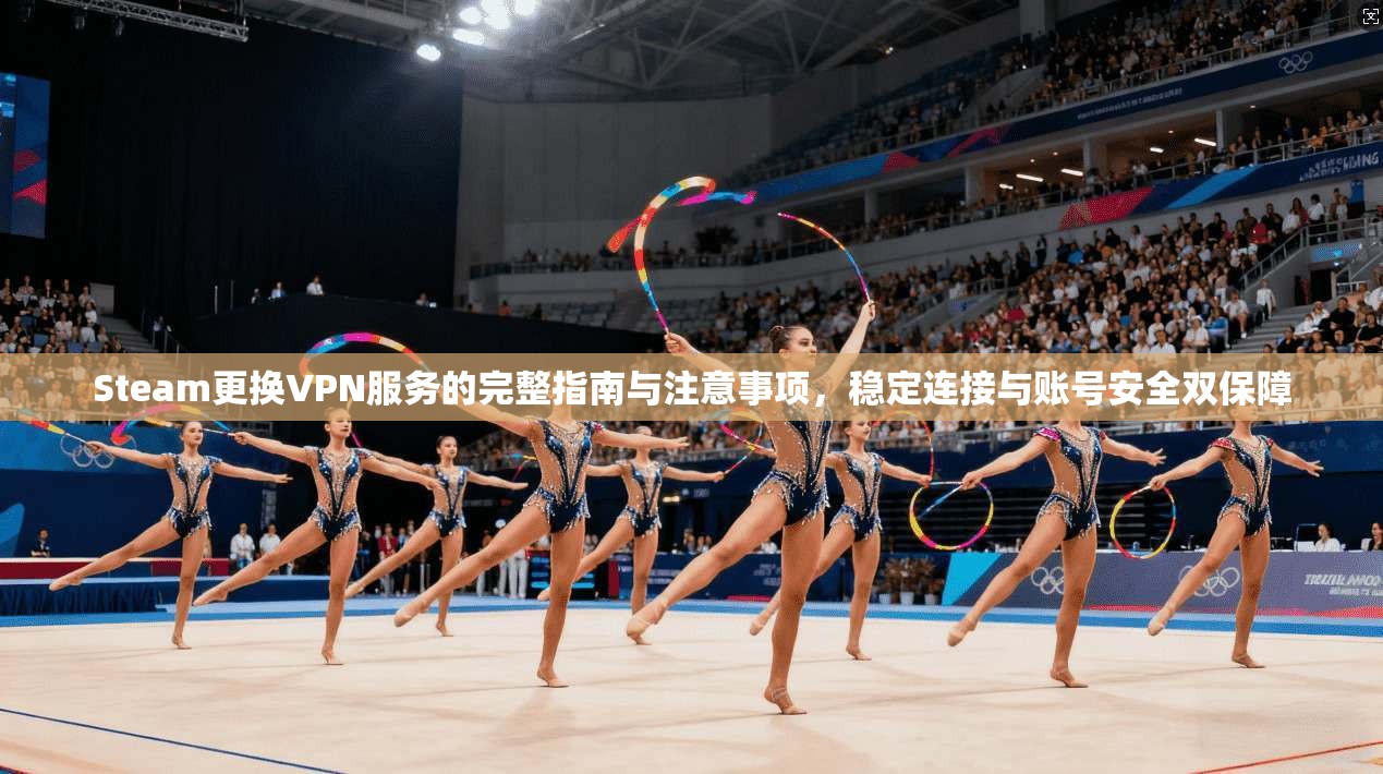 Steam更换VPN服务的完整指南与注意事项,稳定连接与账号安全双保障