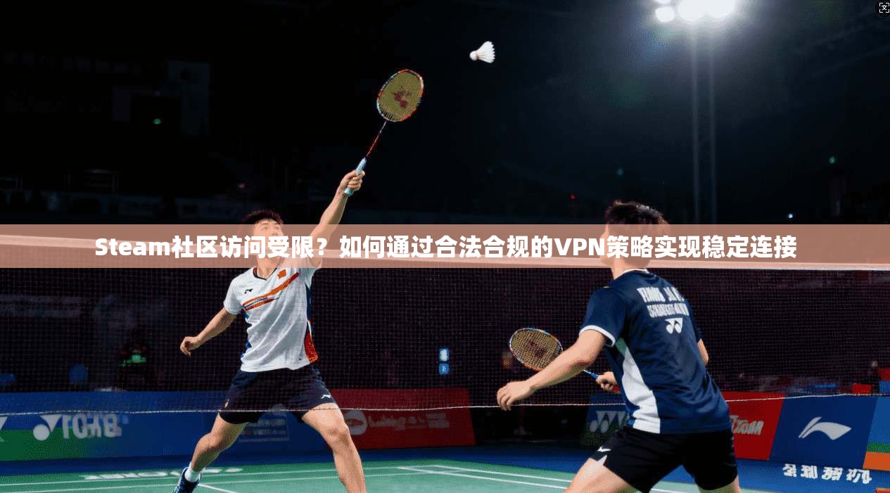 Steam社区访问受限？如何通过合法合规的VPN策略实现稳定连接