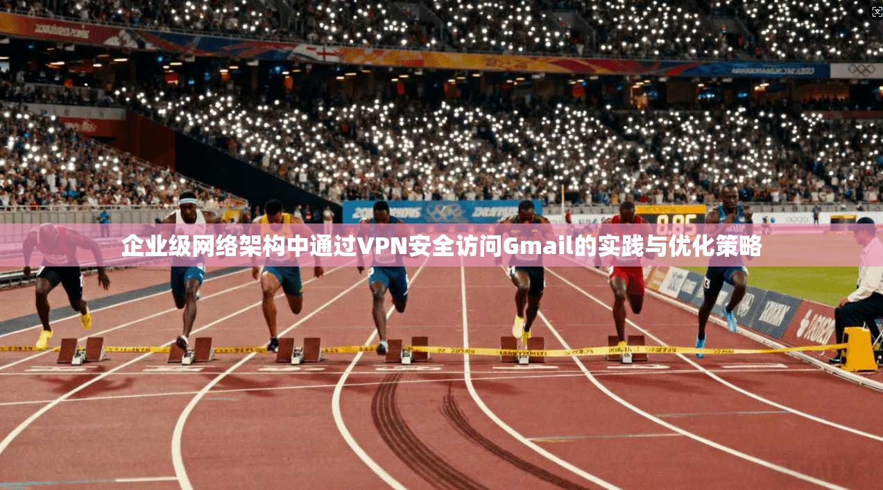企业级网络架构中通过VPN安全访问Gmail的实践与优化策略