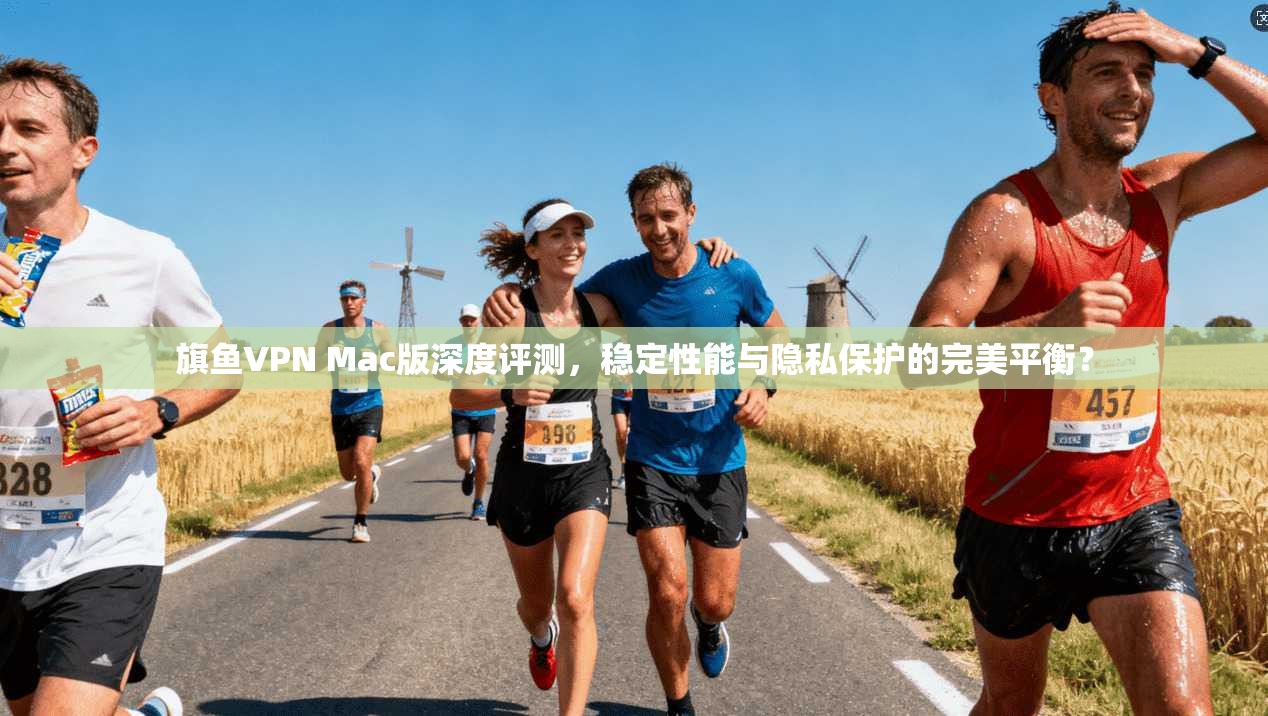 旗鱼VPN Mac版深度评测，稳定性能与隐私保护的完美平衡？
