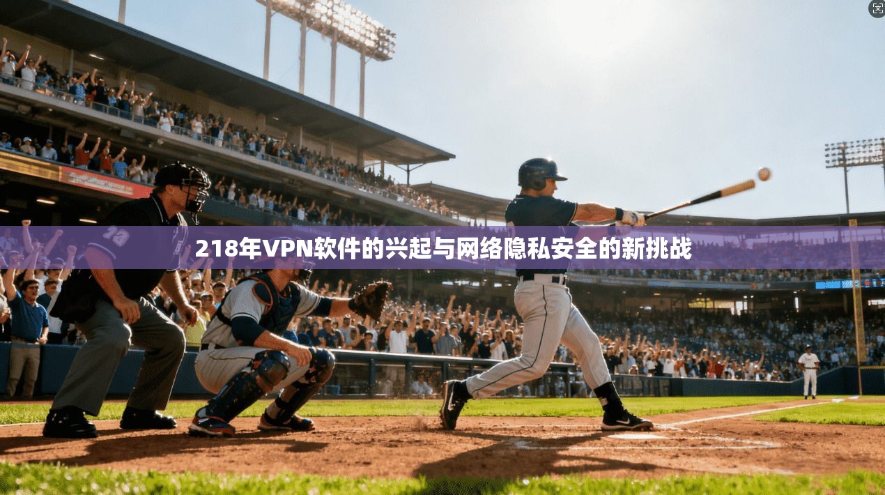 218年VPN软件的兴起与网络隐私安全的新挑战