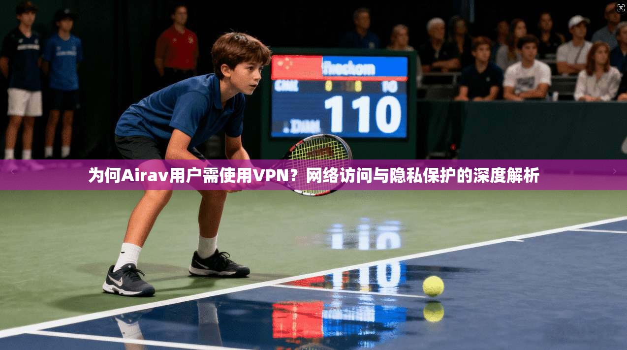 为何Airav用户需使用VPN？网络访问与隐私保护的深度解析