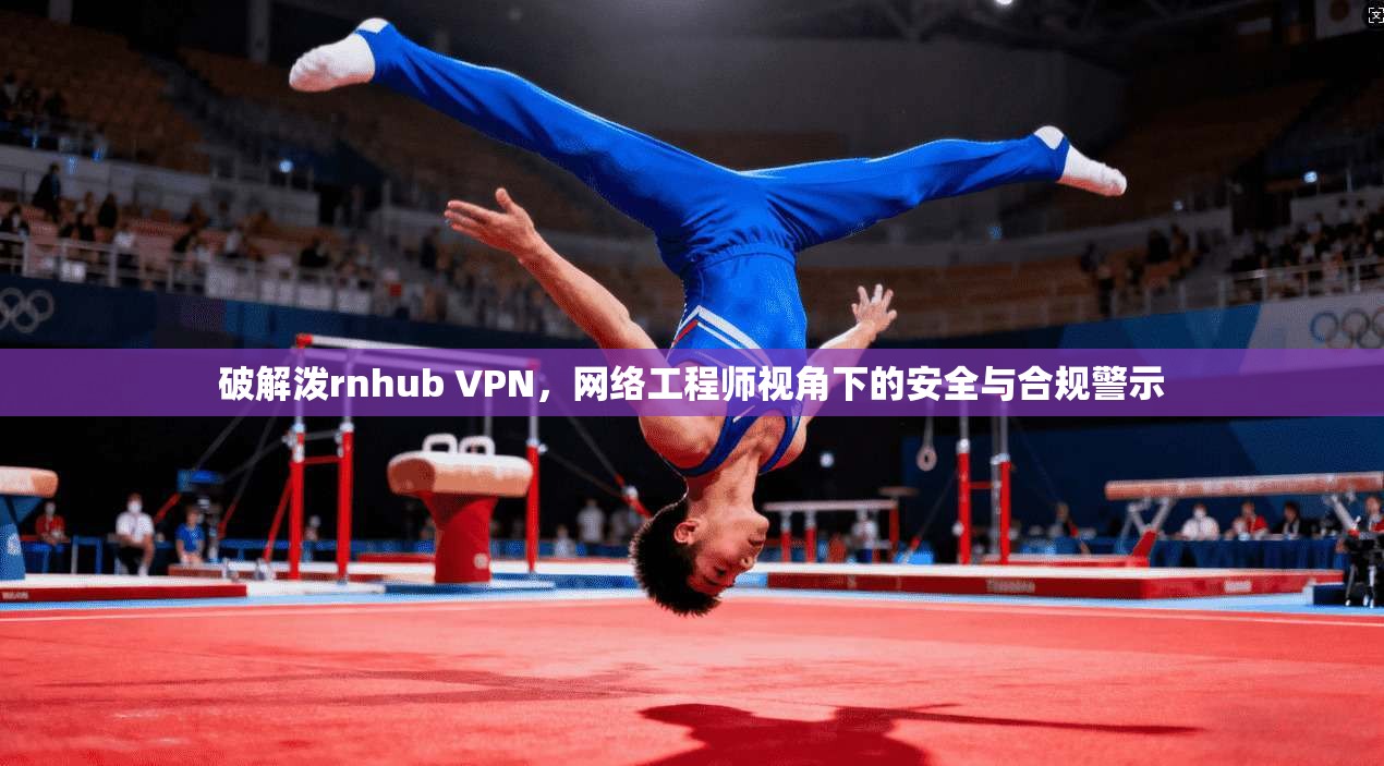 破解泼rnhub VPN，网络工程师视角下的安全与合规警示