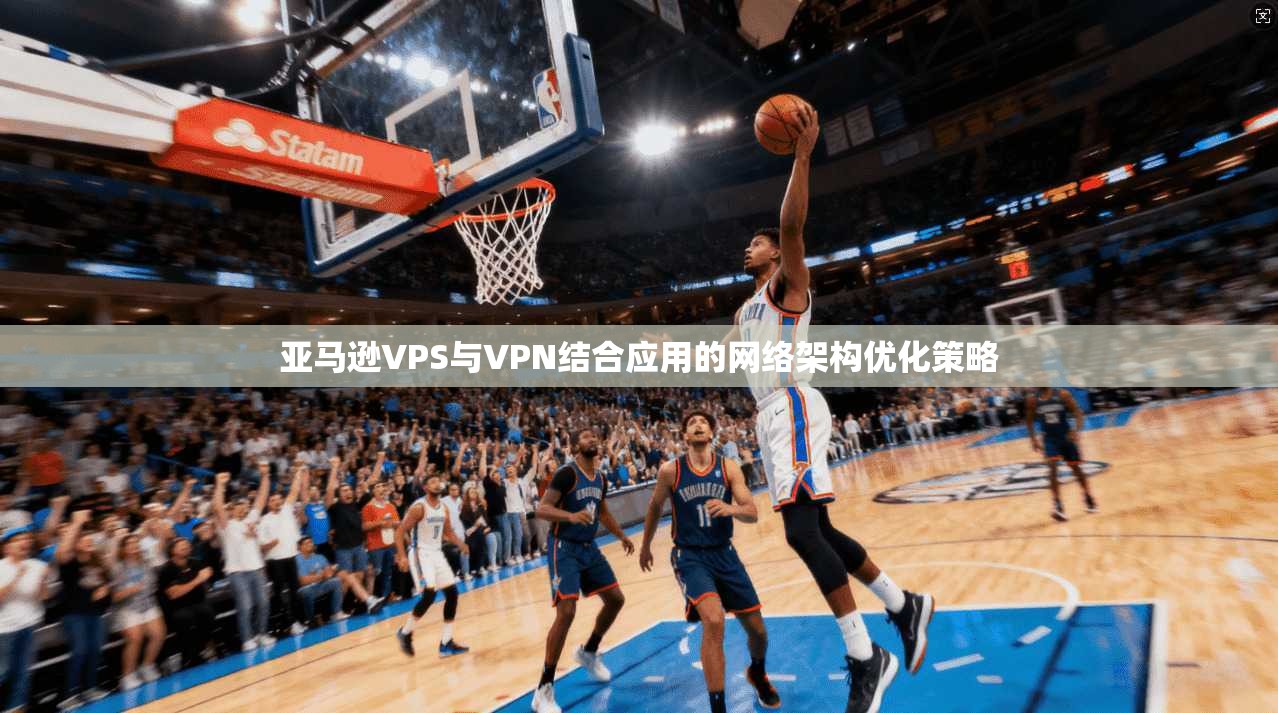 亚马逊VPS与VPN结合应用的网络架构优化策略 亚马逊VPS与VPN结合应用的网络架构优化策略