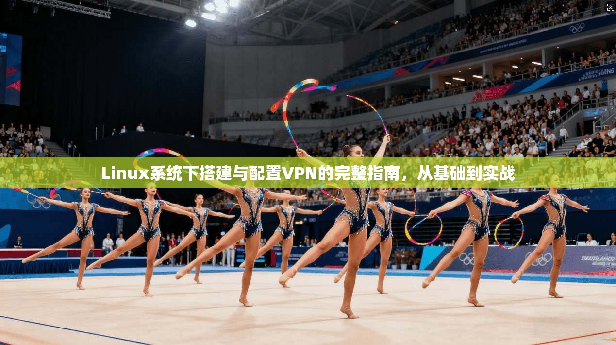 Linux系统下搭建与配置VPN的完整指南，从基础到实战