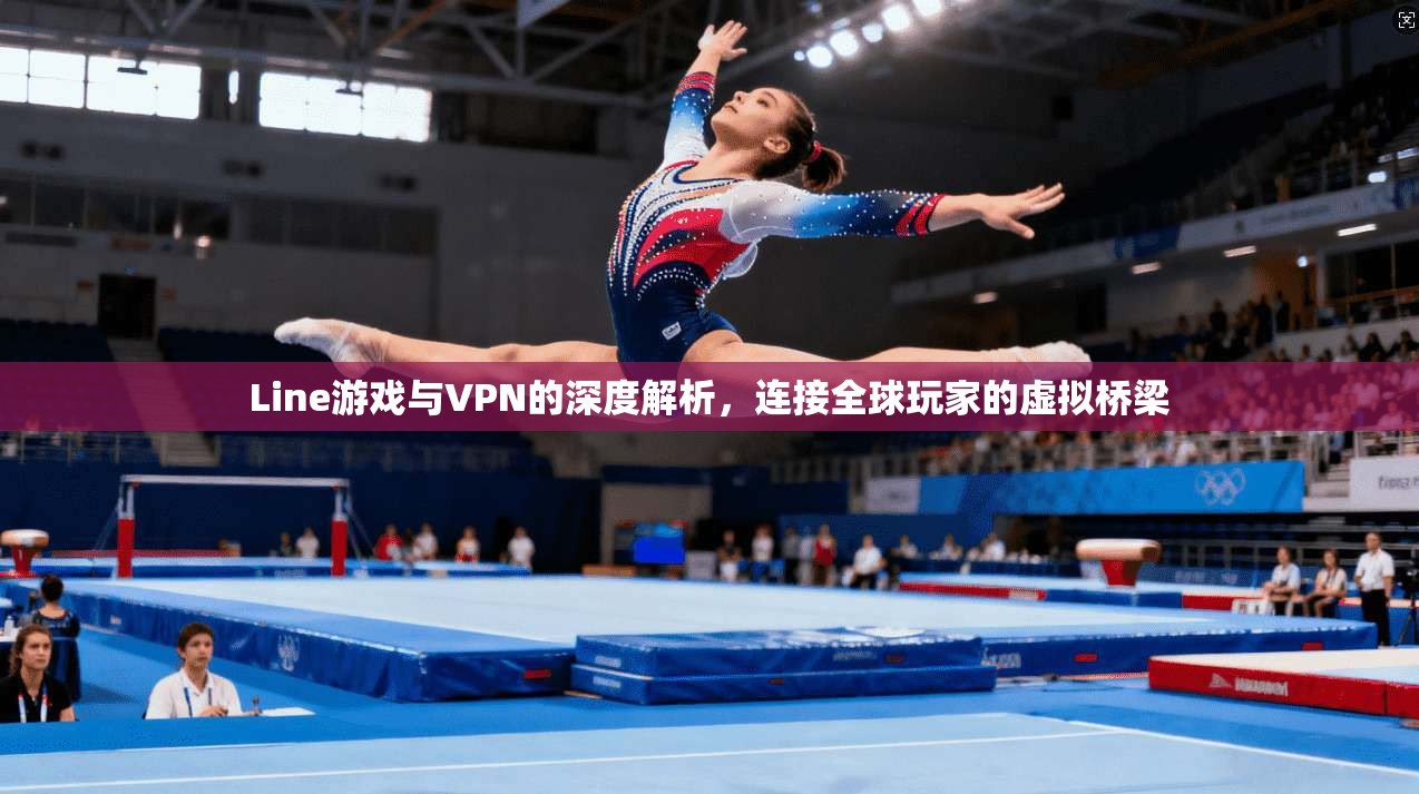 Line游戏与VPN的深度解析，连接全球玩家的虚拟桥梁