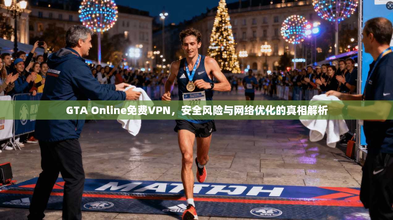 GTA Online免费VPN，安全风险与网络优化的真相解析