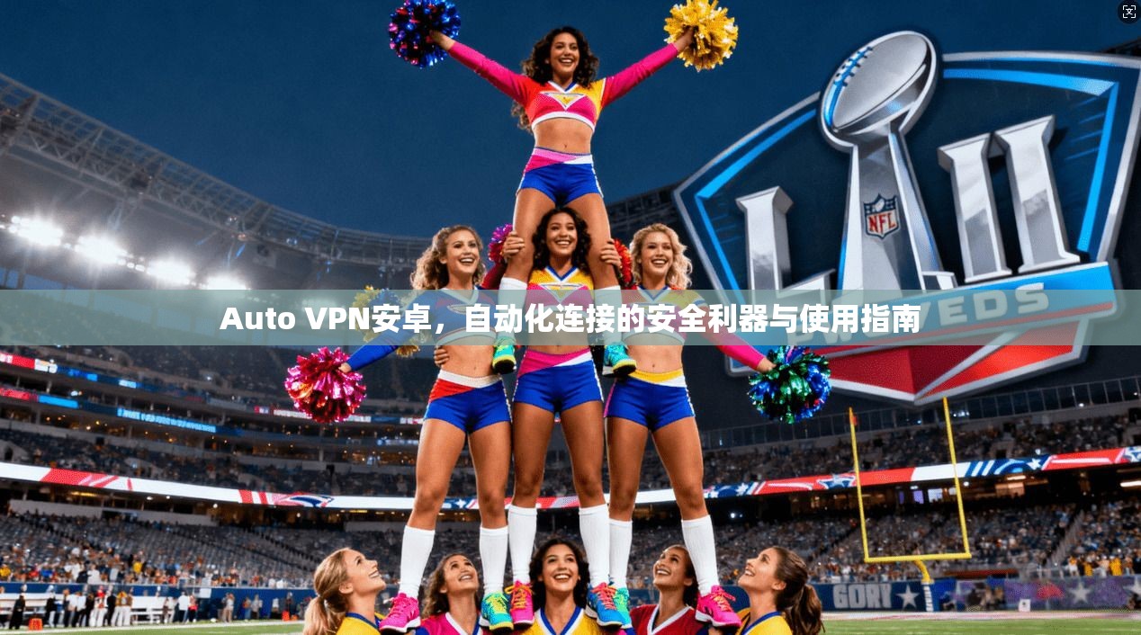Auto VPN安卓,自动化连接的安全利器与使用指南