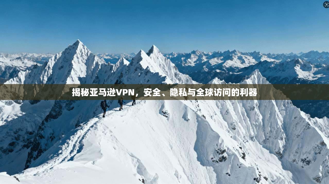 揭秘亚马逊VPN，安全、隐私与全球访问的利器
