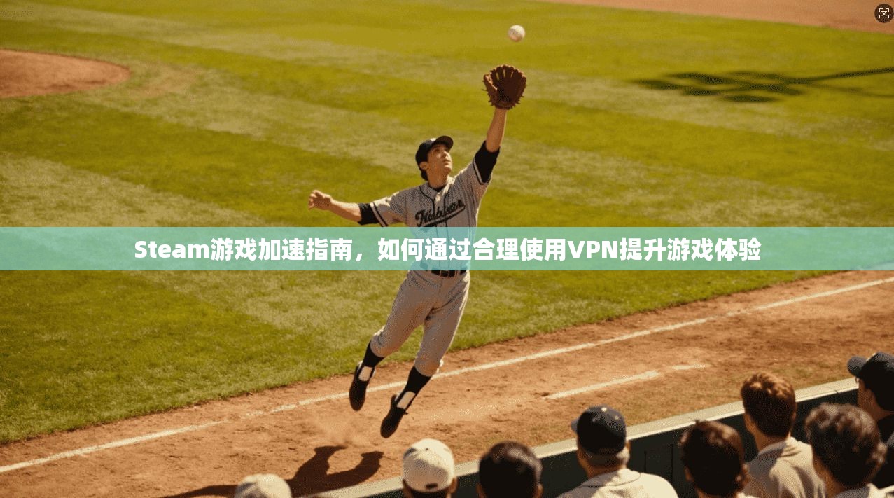 Steam游戏加速指南,如何通过合理使用VPN提升游戏体验 Steam游戏加速指南,如何通过合理使用VPN提升游戏体验
