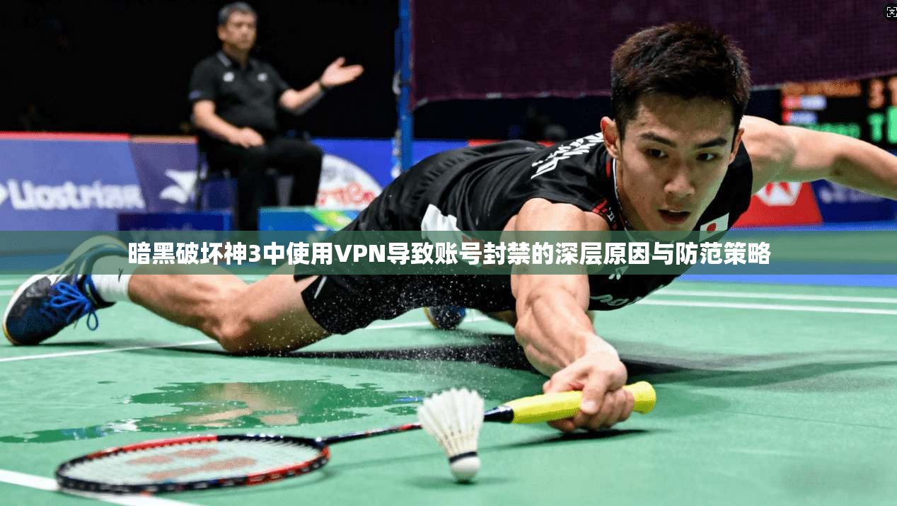 暗黑破坏神3中使用VPN导致账号封禁的深层原因与防范策略