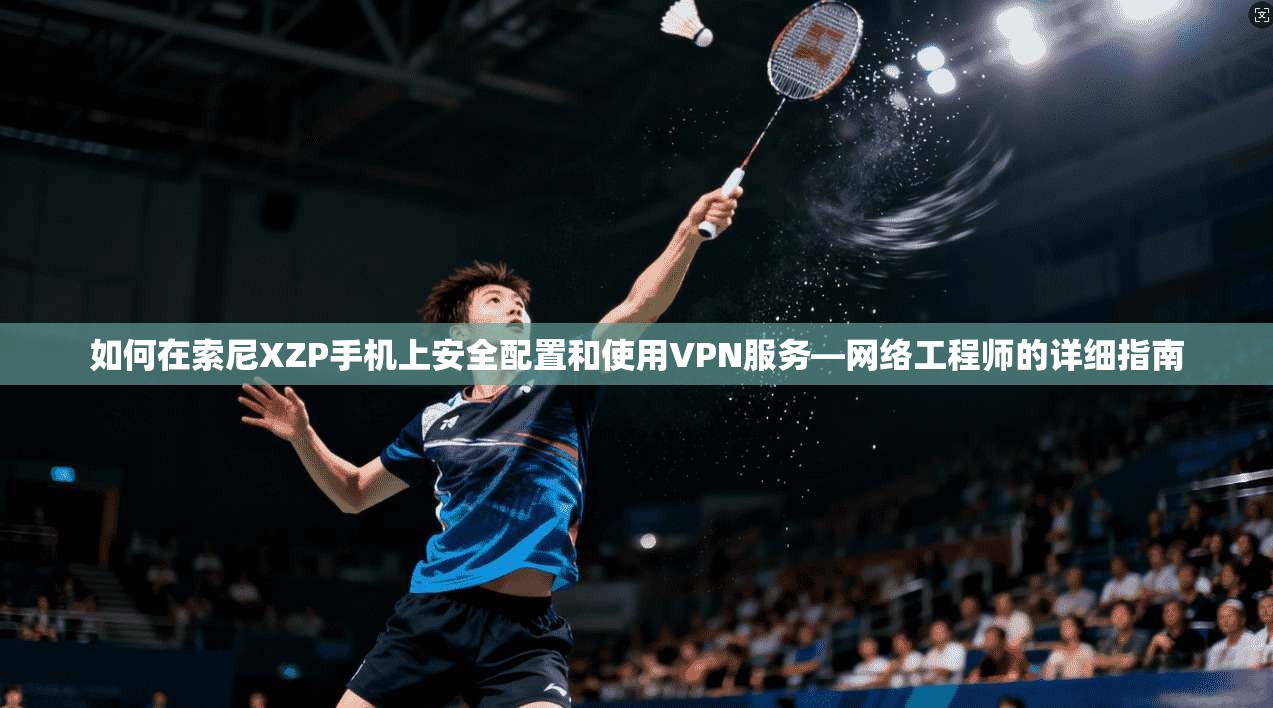 如何在索尼XZP手机上安全配置和使用VPN服务—网络工程师的详细指南