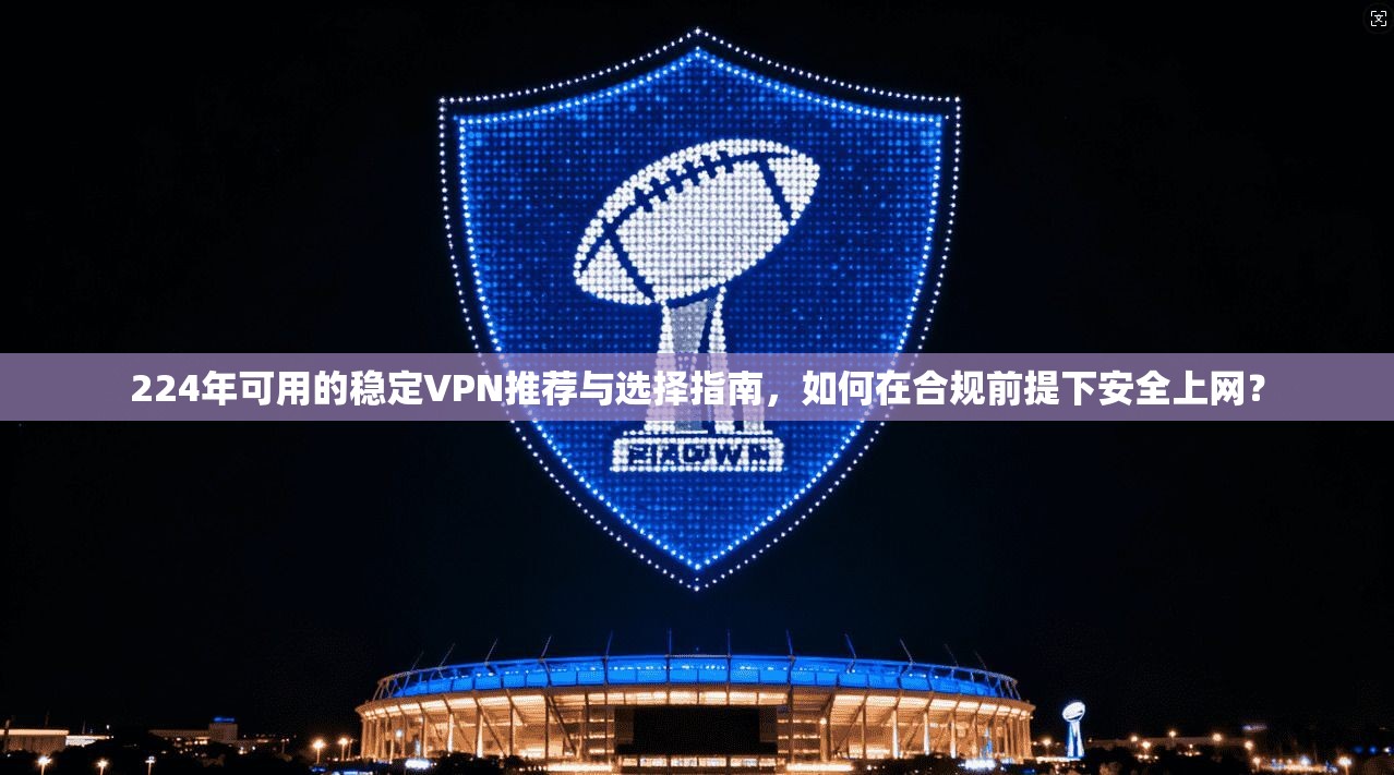 224年可用的稳定VPN推荐与选择指南，如何在合规前提下安全上网？