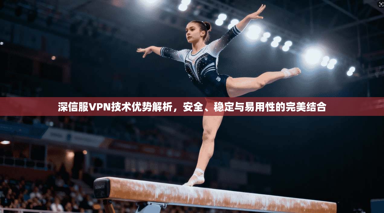 深信服VPN技术优势解析,安全、稳定与易用性的完美结合 深信服VPN技术优势解析,安全、稳定与易用性的完美结合