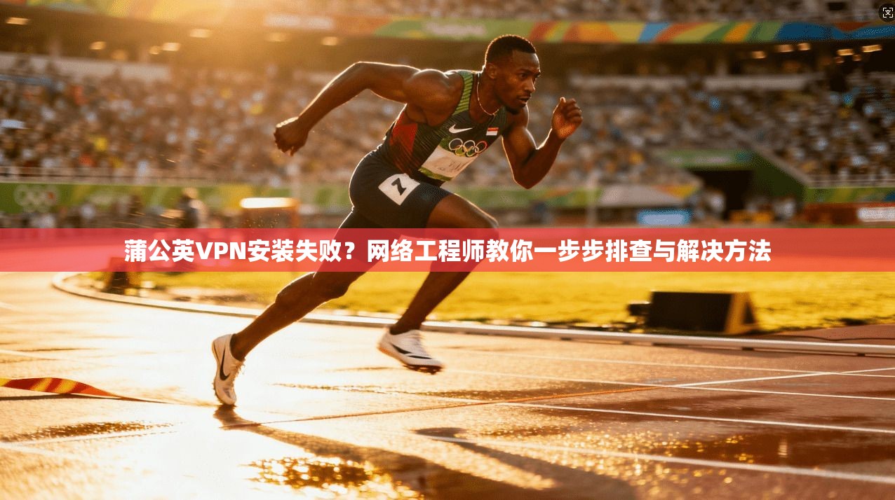 蒲公英VPN安装失败？网络工程师教你一步步排查与解决方法