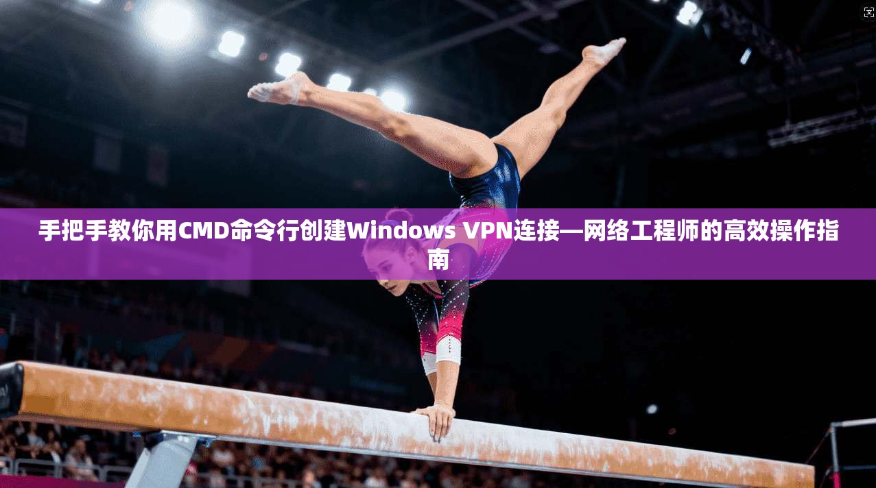 手把手教你用CMD命令行创建Windows VPN连接—网络工程师的高效操作指南