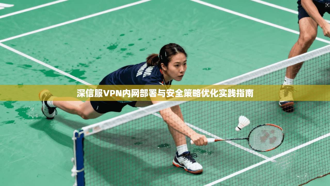 深信服VPN内网部署与安全策略优化实践指南 深信服VPN内网部署与安全策略优化实践指南