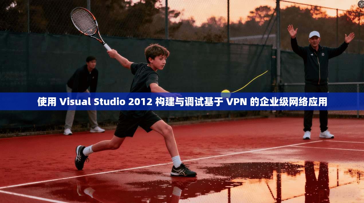 使用 Visual Studio 2012 构建与调试基于 VPN 的企业级网络应用