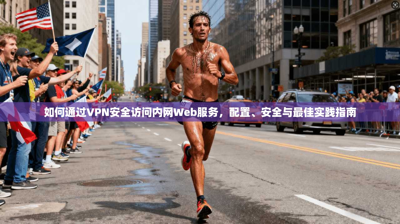 如何通过VPN安全访问内网Web服务，配置、安全与最佳实践指南