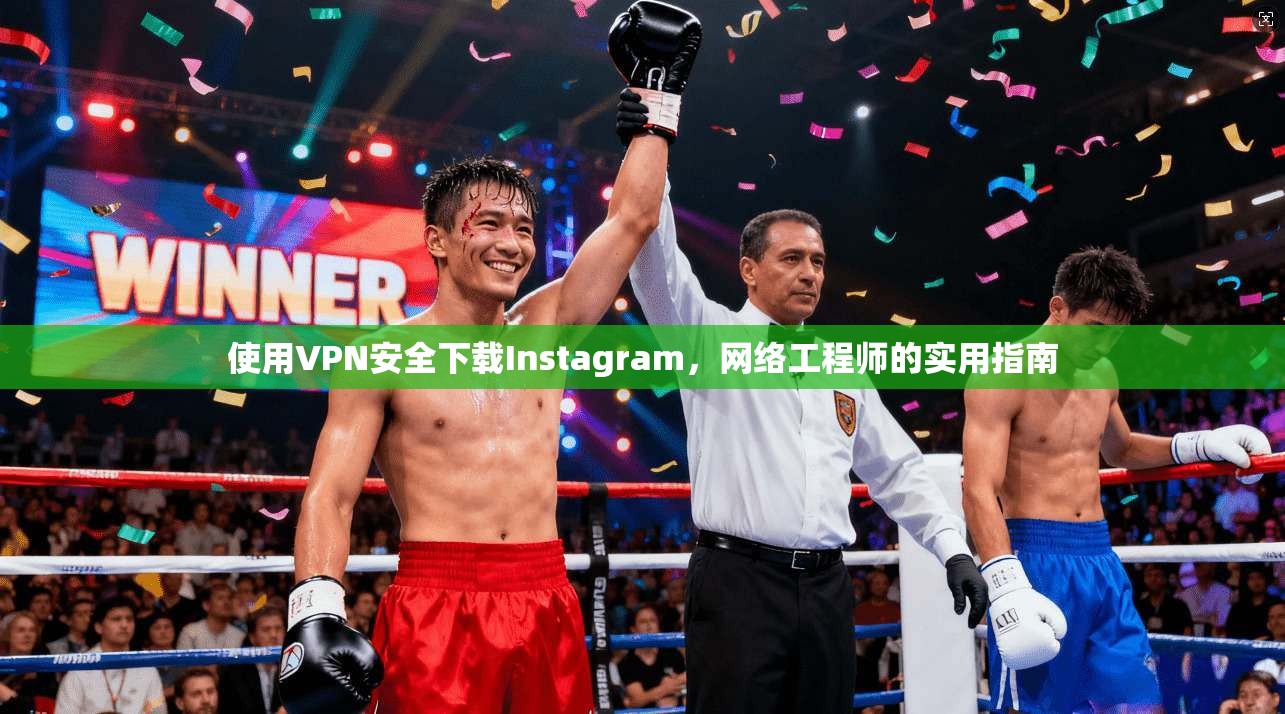 使用VPN安全下载Instagram，网络工程师的实用指南