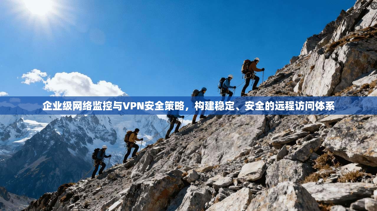 企业级网络监控与VPN安全策略,构建稳定、安全的远程访问体系 企业级网络监控与VPN安全策略,构建稳定、安全的远程访问体系
