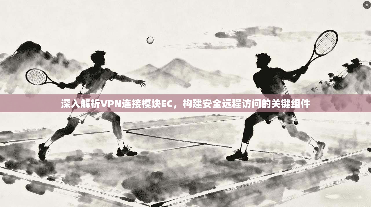 深入解析VPN连接模块EC,构建安全远程访问的关键组件 深入解析VPN连接模块EC,构建安全远程访问的关键组件