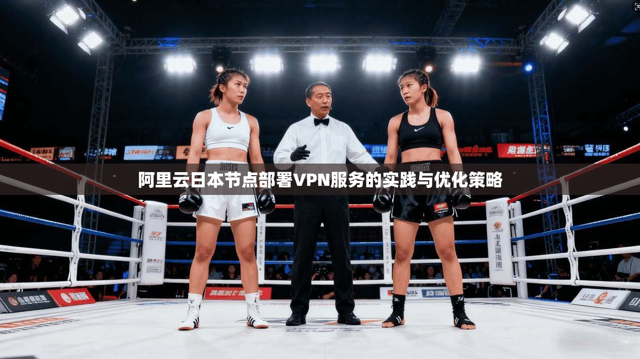 阿里云日本节点部署VPN服务的实践与优化策略 阿里云日本节点部署VPN服务的实践与优化策略